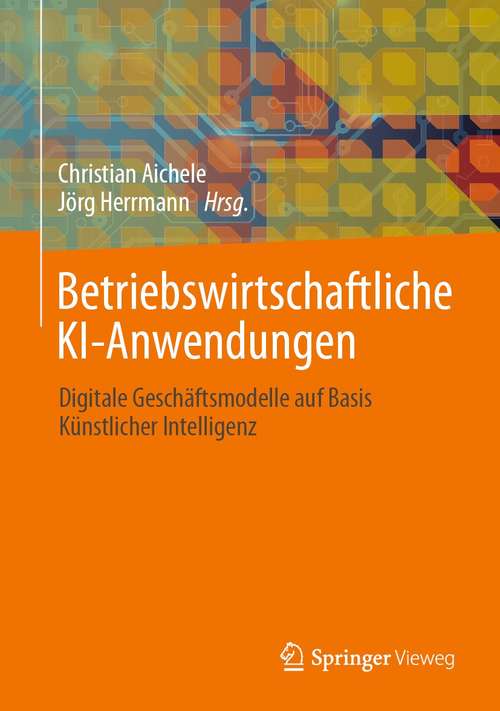 Book cover of Betriebswirtschaftliche KI-Anwendungen: Digitale Geschäftsmodelle auf Basis Künstlicher Intelligenz (1. Aufl. 2021)