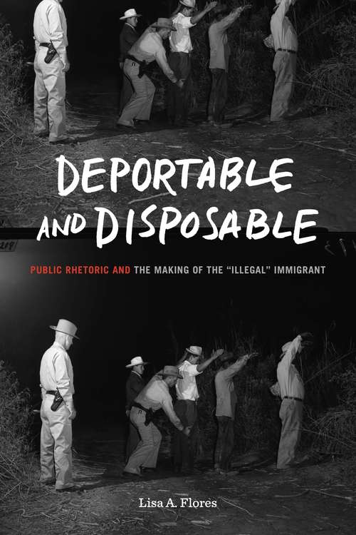 Book cover of Deportable and Disposable: Public Rhetoric and the Making of the “Illegal” Immigrant (Rhetoric and Democratic Deliberation)