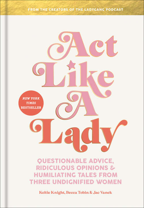 Book cover of Act Like a Lady: Questionable Advice, Ridiculous Opinions, and Humiliating Tales from Three Undignified Women