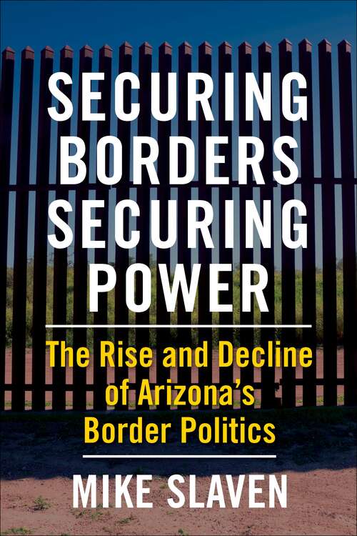 Book cover of Securing Borders, Securing Power: The Rise and Decline of Arizona's Border Politics