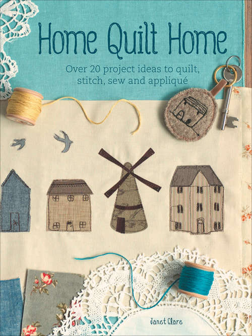 Book cover of Home Quilt Home: Over 20 Project Ideas to Quilt, Stitch, Sew and Appliqué