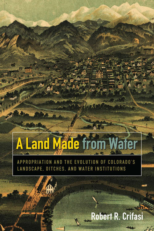 Book cover of A Land Made from Water: Appropriation and the Evolution of Colorado's Landscape, Ditches, and Water Institutions