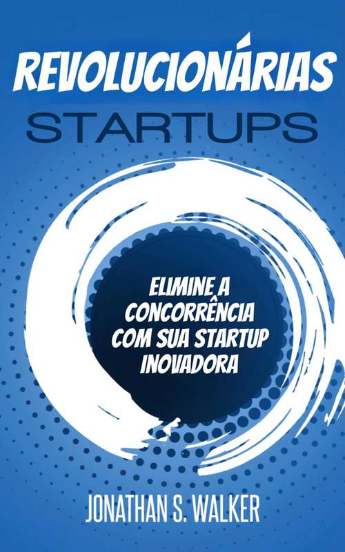 Book cover of Startups revolucionárias: Elimine a Concorrência Com Sua Startup Inovadora