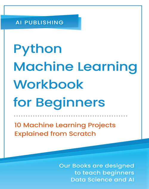 Book cover of Python Machine Learning Workbook for Beginners: 10 Machine Learning Projects Explained from Scratch