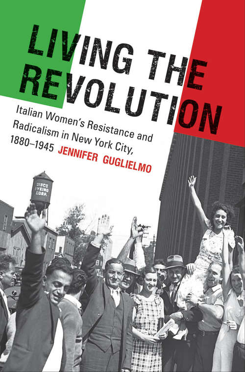 Book cover of Living the Revolution: Italian Women's Resistance and Radicalism in New York City, 1880-1945