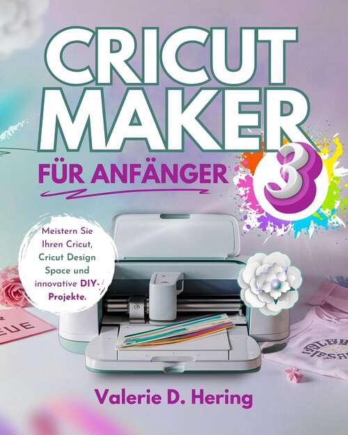 Book cover of Cricut Maker 3 für Anfänger: Meistern Sie Ihren Cricut, Cricut Design Space und innovative DIY-Projekte