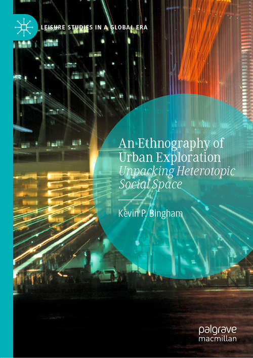 Book cover of An Ethnography of Urban Exploration: Unpacking Heterotopic Social Space (1st ed. 2020) (Leisure Studies in a Global Era)