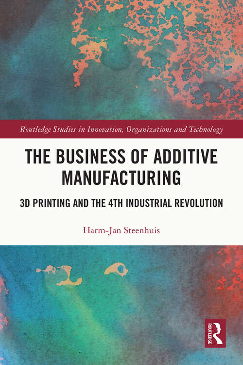 Book cover of The Business of Additive Manufacturing: 3D Printing and the 4th Industrial Revolution (Routledge Studies in Innovation, Organizations and Technology)