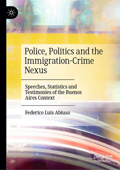 Book cover of Police, Politics and the Immigration-Crime Nexus: Speeches, Statistics and Testimonies of the Buenos Aires Context (1st ed. 2023)
