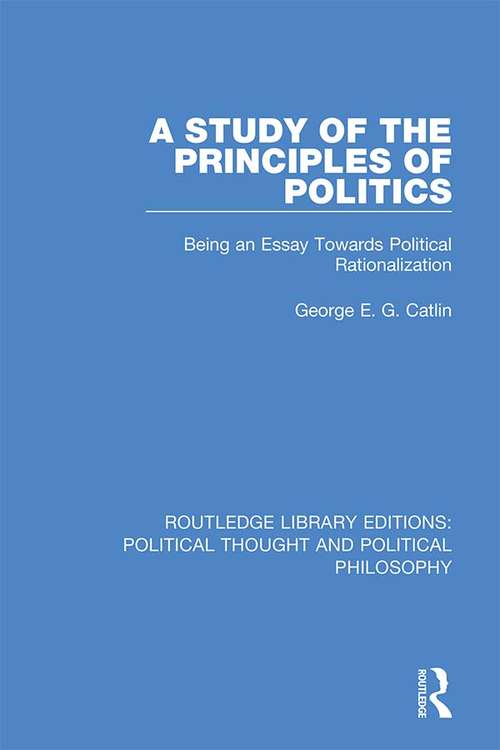 Book cover of A Study of the Principles of Politics: Being an Essay Towards Political Rationalization (Routledge Library Editions: Political Thought and Political Philosophy #11)