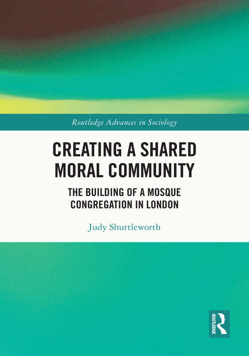 Book cover of Creating a Shared Moral Community: The Building of a Mosque Congregation in London (Routledge Advances in Sociology)