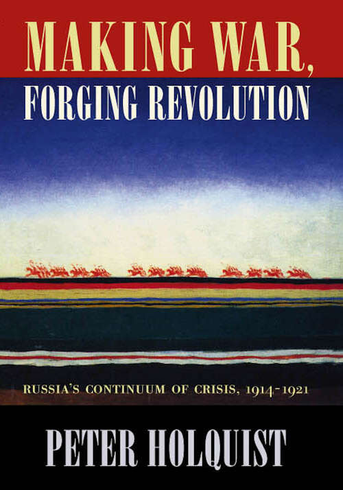 Book cover of Making War, Forging Revolution: Russia’s Continuum of Crisis, 1914-1921