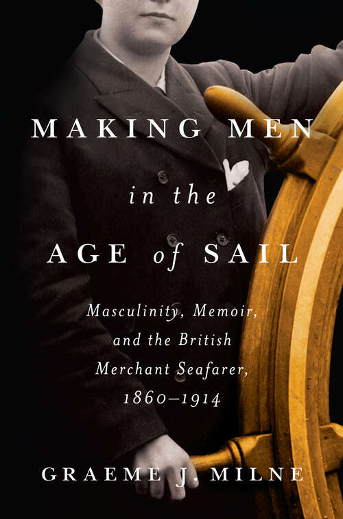Book cover of Making Men in the Age of Sail: Masculinity, Memoir, and the British Merchant Seafarer, 1860–1914