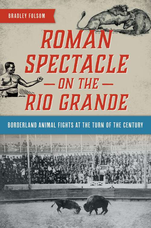 Book cover of Roman Spectacle on the Rio Grande: Borderland Animal Fights at the Turn of the Century (The\history Press Ser.)