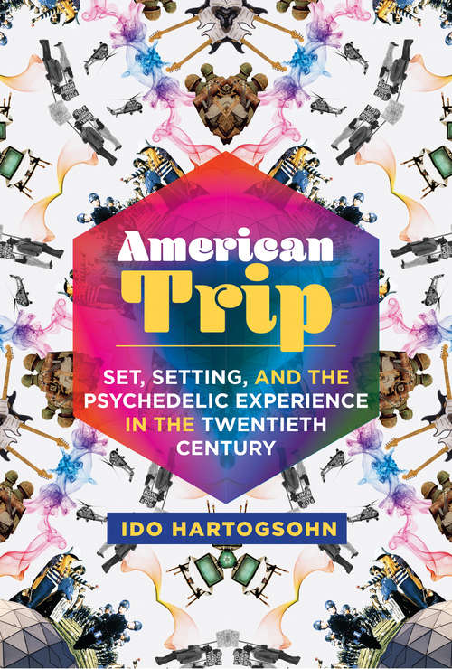 Book cover of American Trip: Set, Setting, and the Psychedelic Experience in the Twentieth Century