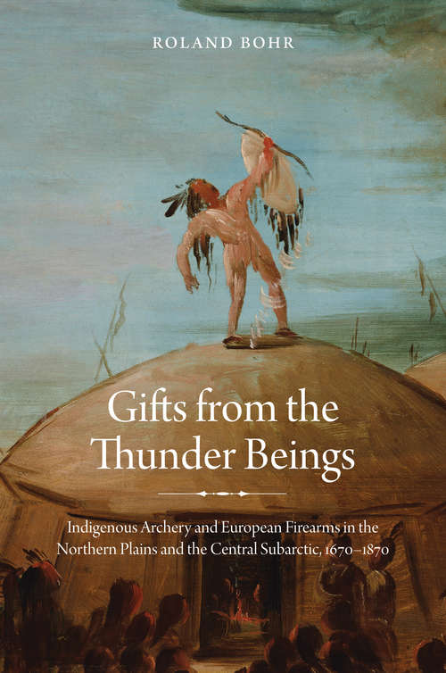 Book cover of Gifts from the Thunder Beings: Indigenous Archery and European Firearms in the Northern Plains and Central Subarctic, 1670-1870