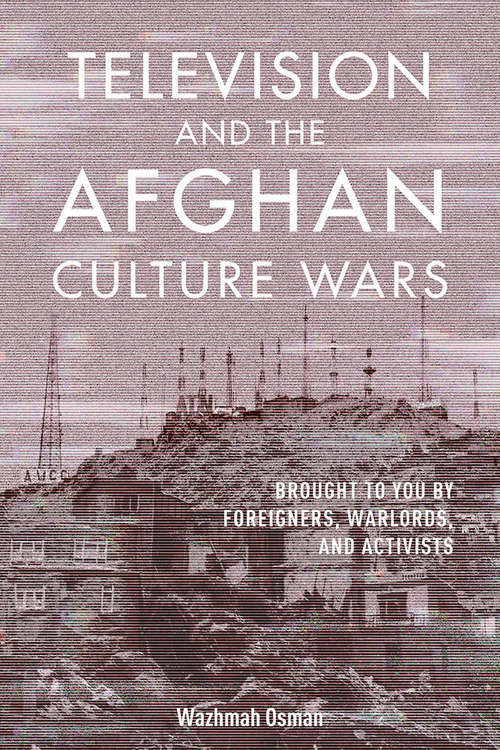 Book cover of Television and the Afghan Culture Wars: Brought to You by Foreigners, Warlords, and Activists (The Geopolitics of Information #12)