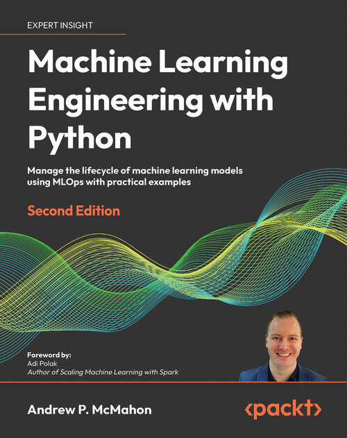 Book cover of Machine Learning Engineering  with Python: Manage the lifecycle of machine learning models using MLOps with practical examples