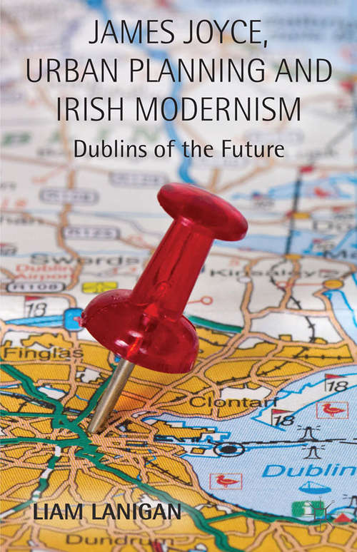 Book cover of James Joyce, Urban Planning and Irish Modernism: Dublins of the Future (2014)