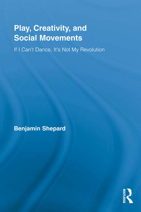 Book cover of Play, Creativity, and Social Movements: If I Can't Dance, It’s Not My Revolution (Routledge Advances in Sociology)