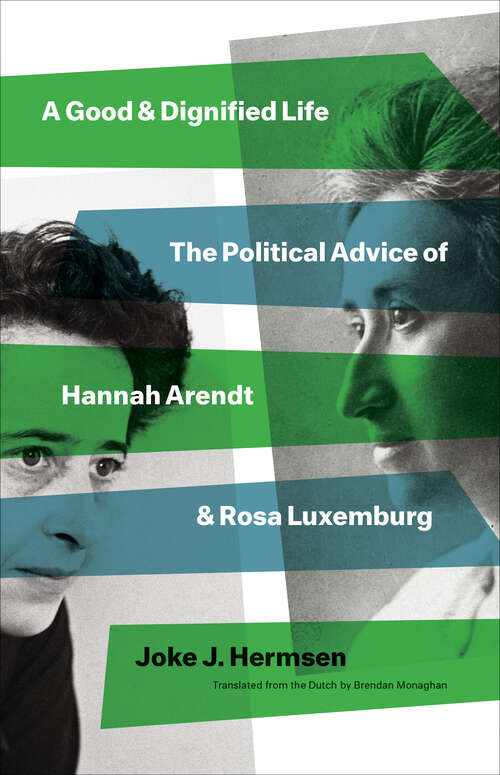 Book cover of A Good and Dignified Life: The Political Advice of Hannah Arendt and Rosa Luxemburg (The Margellos World Republic of Letters)