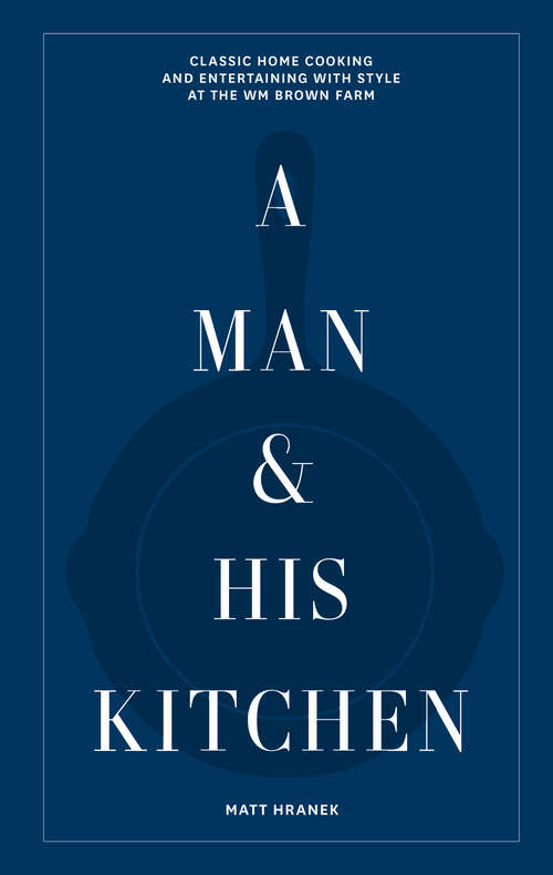 Book cover of A Man & His Kitchen: Classic Home Cooking and Entertaining with Style at the Wm Brown Farm (A Man & His Series #4)