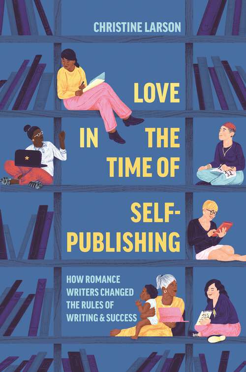Book cover of Love in the Time of Self-Publishing: How Romance Writers Changed the Rules of Writing and Success