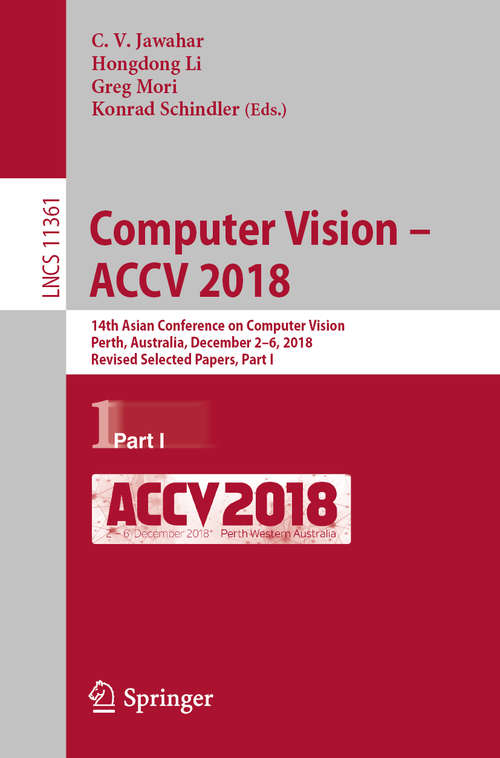 Book cover of Computer Vision – ACCV 2018: 14th Asian Conference on Computer Vision, Perth, Australia, December 2–6, 2018, Revised Selected Papers, Part I (1st ed. 2019) (Lecture Notes in Computer Science #11361)