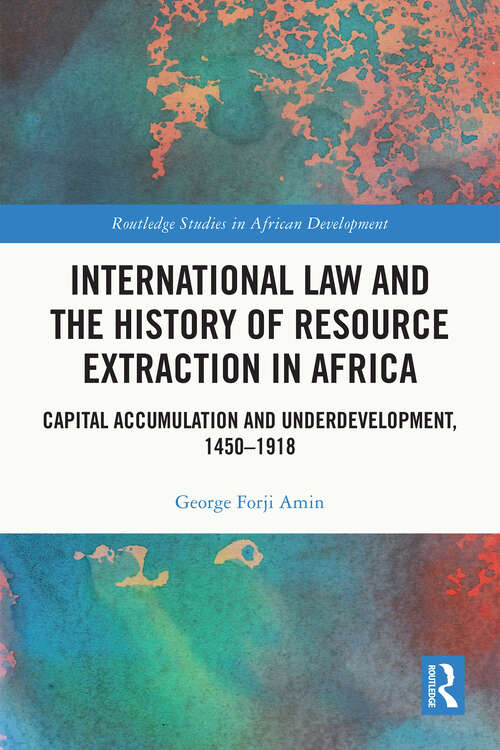 Book cover of International Law and the History of Resource Extraction in Africa: Capital Accumulation and Underdevelopment, 1450-1918 (Routledge Studies in African Development)