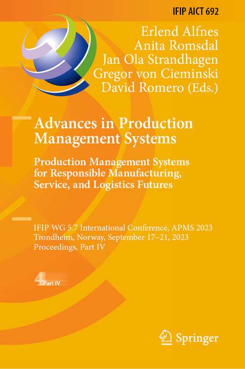 Book cover of Advances in Production Management Systems. Production Management Systems for Responsible Manufacturing, Service, and Logistics Futures: IFIP WG 5.7 International Conference, APMS 2023,  Trondheim, Norway, September 17–21, 2023,  Proceedings, Part IV (1st ed. 2023) (IFIP Advances in Information and Communication Technology #692)