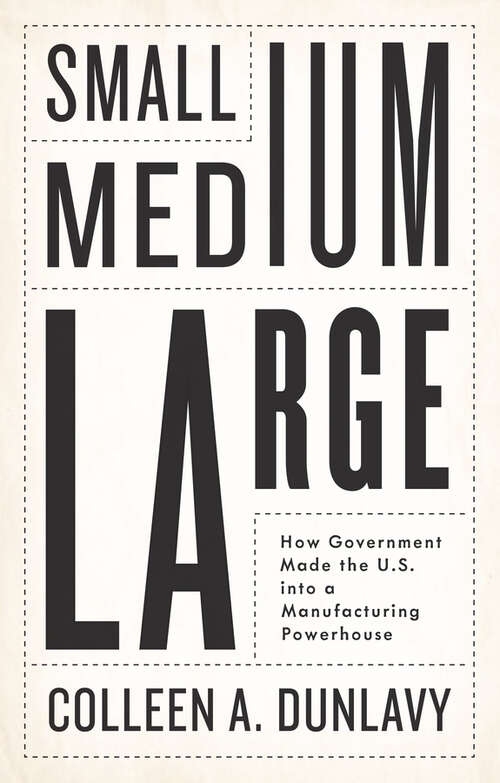 Book cover of Small, Medium, Large: How Government Made the U.S. into a Manufacturing Powerhouse