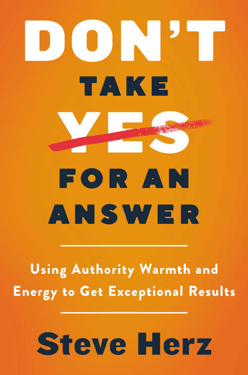 Book cover of Don't Take Yes for an Answer: Using Authority, Warmth, and Energy to Get Exceptional Results