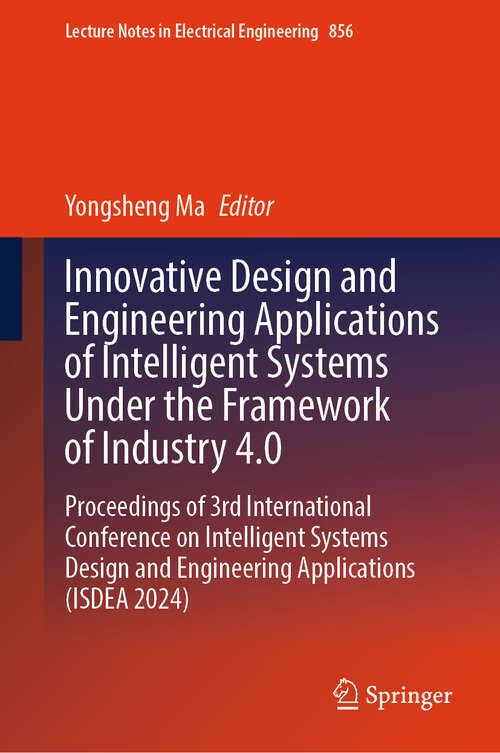 Book cover of Innovative Design and Engineering Applications of Intelligent Systems Under the Framework of Industry 4.0: Proceedings of 3rd International Conference on Intelligent Systems Design and Engineering Applications (ISDEA 2024) (Lecture Notes in Electrical Engineering #856)