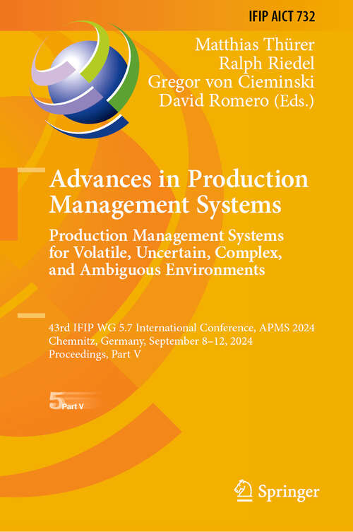 Book cover of Advances in Production Management Systems. Production Management Systems for Volatile, Uncertain, Complex, and Ambiguous Environments: 43rd IFIP WG 5.7 International Conference, APMS 2024, Chemnitz, Germany, September 8-12, 2024, Proceedings, Part V (2024) (IFIP Advances in Information and Communication Technology #732)