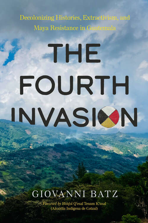 Book cover of The Fourth Invasion: Decolonizing Histories, Extractivism, and Maya Resistance in Guatemala