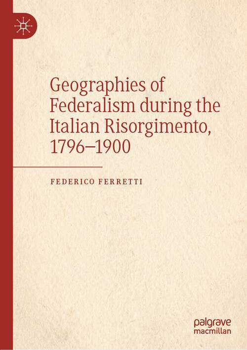 Book cover of Geographies of Federalism during the Italian Risorgimento, 1796–1900 (1st ed. 2022)