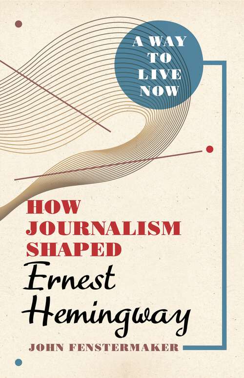 Book cover of A Way to Live Now: How Journalism Shaped Ernest Hemingway