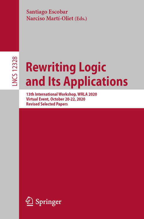 Book cover of Rewriting Logic and Its Applications: 13th International Workshop, WRLA 2020, Virtual Event, October 20-22, 2020, Revised Selected Papers (1st ed. 2020) (Lecture Notes in Computer Science #12328)