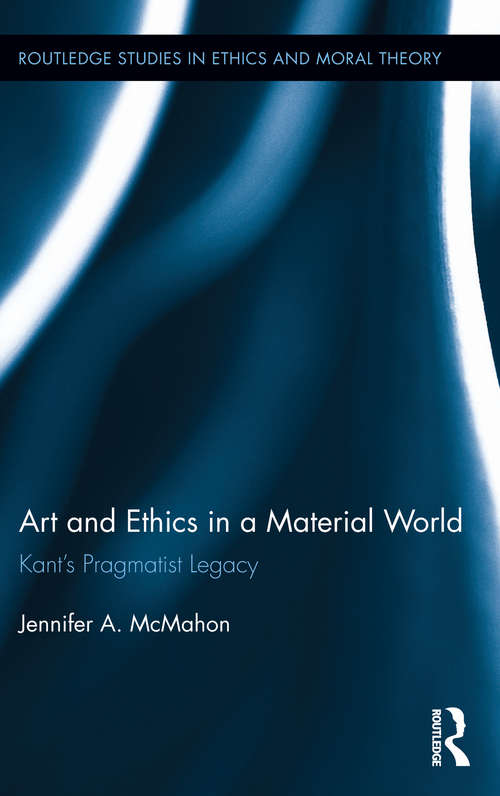 Book cover of Art and Ethics in a Material World: Kant’s Pragmatist Legacy (Routledge Studies in Ethics and Moral Theory)