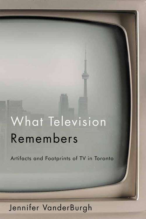 Book cover of What Television Remembers: Artifacts and Footprints of TV in Toronto