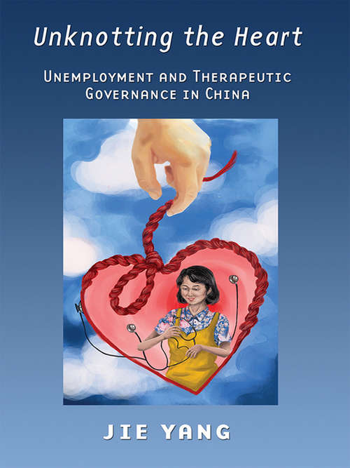 Book cover of Unknotting the Heart: Unemployment and Therapeutic Governance in China