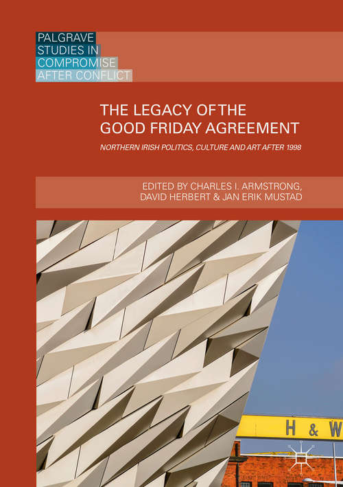 Book cover of The Legacy of the Good Friday Agreement: Northern Irish Politics, Culture And Art After 1998 (1st ed. 2019) (Palgrave Studies In Compromise After Conflict Series)