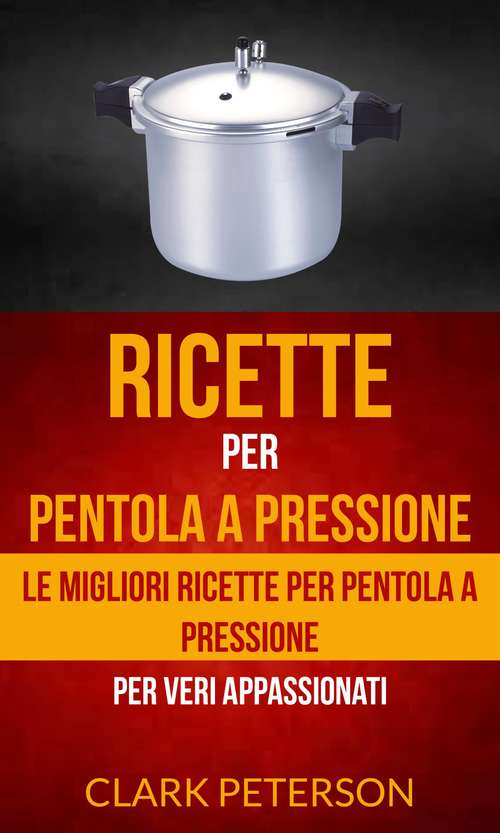 Book cover of Ricette per pentola a pressione: le migliori ricette per pentola a pressione (per veri appassionati)