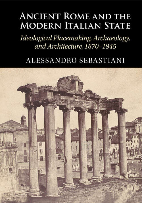 Book cover of Ancient Rome and the Modern Italian State: Ideological Placemaking, Archaeology, and Architecture, 1870–1945