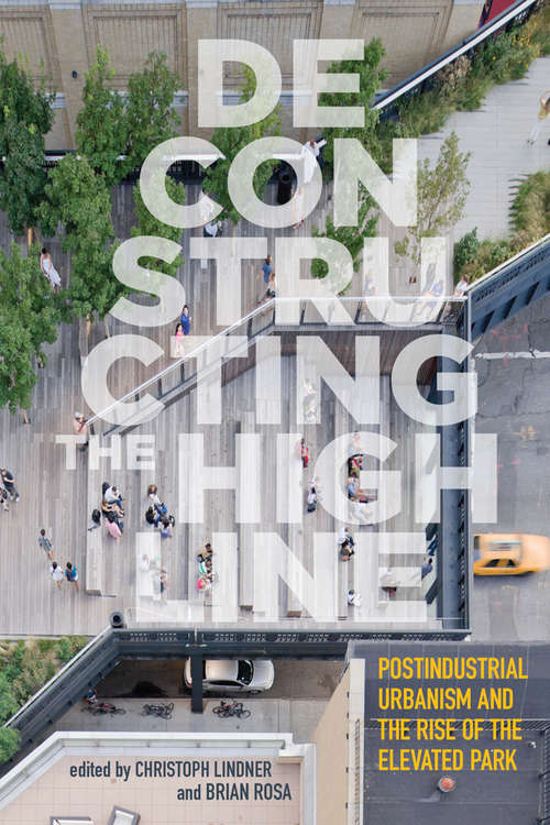 Book cover of Deconstructing the High Line: Postindustrial Urbanism and the Rise of the Elevated Park