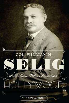 Book cover of Col. William N. Selig: The Man Who Invented Hollywood