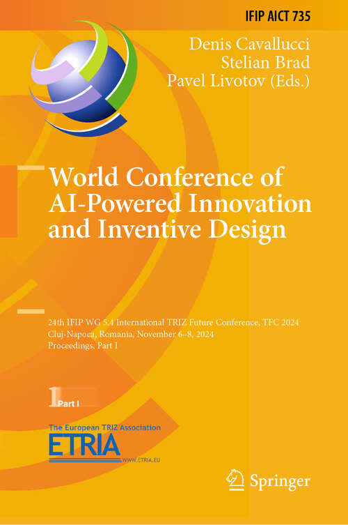 Book cover of World Conference of AI-Powered Innovation and Inventive Design: 24th IFIP WG 5.4 International TRIZ Future Conference, TFC 2024, Cluj-Napoca, Romania, November 6–8, 2024, Proceedings, Part I (IFIP Advances in Information and Communication Technology #735)