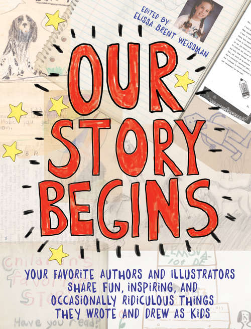 Book cover of Our Story Begins: Your Favorite Authors and Illustrators Share Fun, Inspiring, and Occasionally Ridiculous Things They Wrote and Drew as Kids
