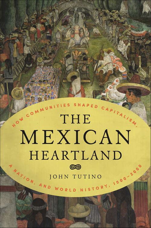 Book cover of The Mexican Heartland: How Communities Shaped Capitalism, a Nation, and World History, 1500–2000