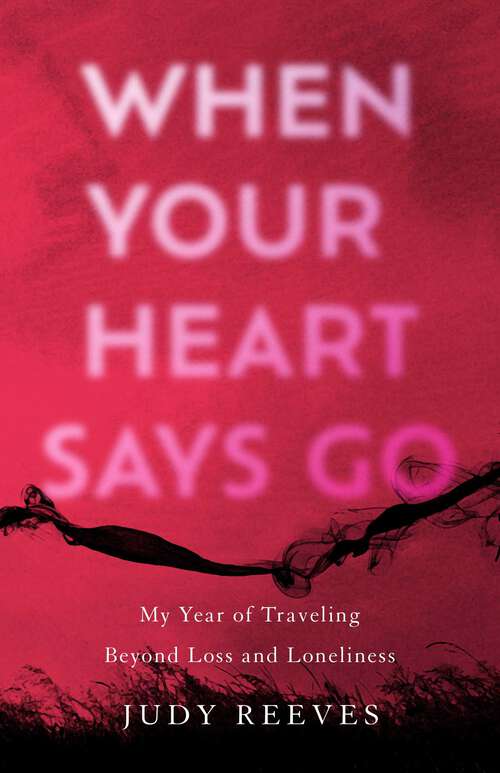 Book cover of When Your Heart Says Go: My Year of Traveling Beyond Loss and Loneliness